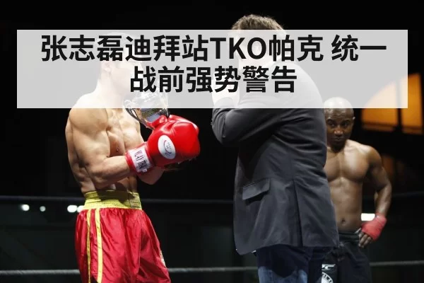 张志磊迪拜站TKO帕克 统一战前强势警告 - hth