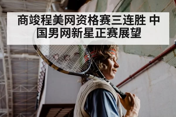 商竣程美网资格赛三连胜 中国男网新星正赛展望 - hth