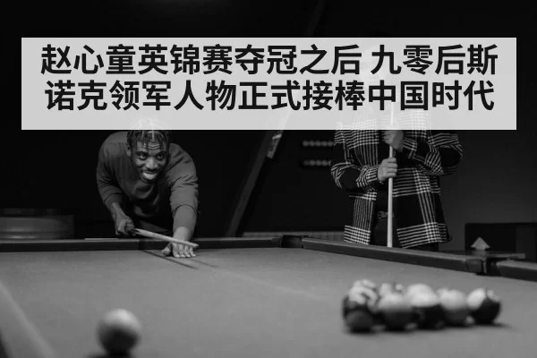 赵心童英锦赛夺冠之后 九零后斯诺克领军人物正式接棒中国时代 - hth