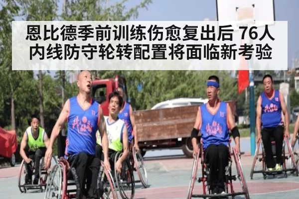 恩比德季前训练伤愈复出后 76人内线防守轮转配置将面临新考验