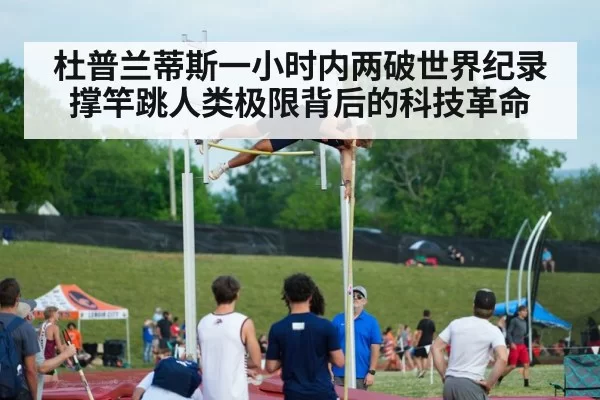 杜普兰蒂斯一小时内两破世界纪录 撑竿跳人类极限背后的科技革命